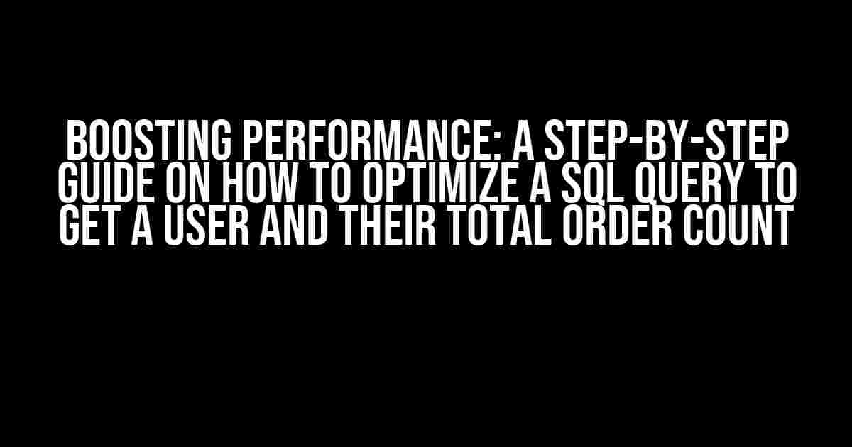 Boosting Performance: A Step-by-Step Guide on How to Optimize a SQL Query to Get a User and their Total Order Count