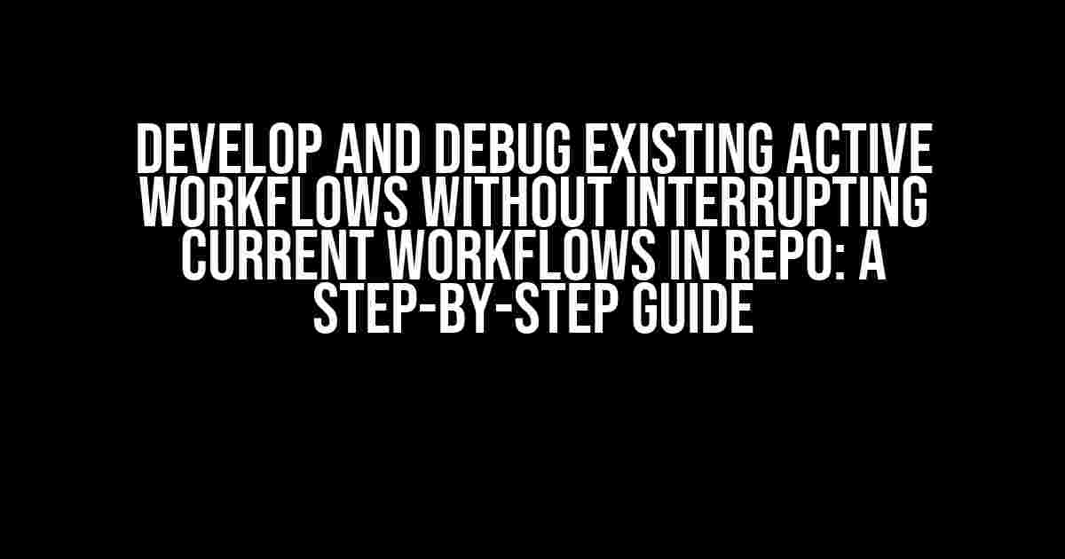 Develop and Debug Existing Active Workflows Without Interrupting Current Workflows in Repo: A Step-by-Step Guide