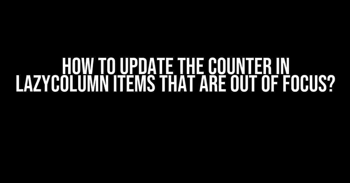 How to Update the Counter in LazyColumn Items That Are Out of Focus?