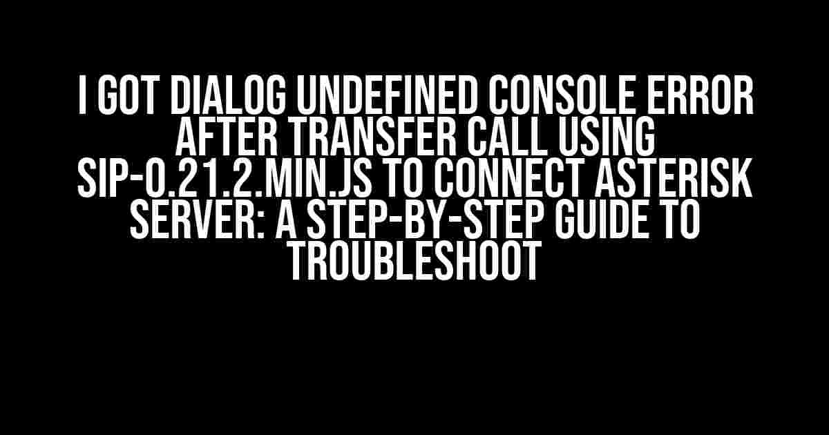 I Got Dialog Undefined Console Error after Transfer Call using SIP-0.21.2.min.js to Connect Asterisk Server: A Step-by-Step Guide to Troubleshoot