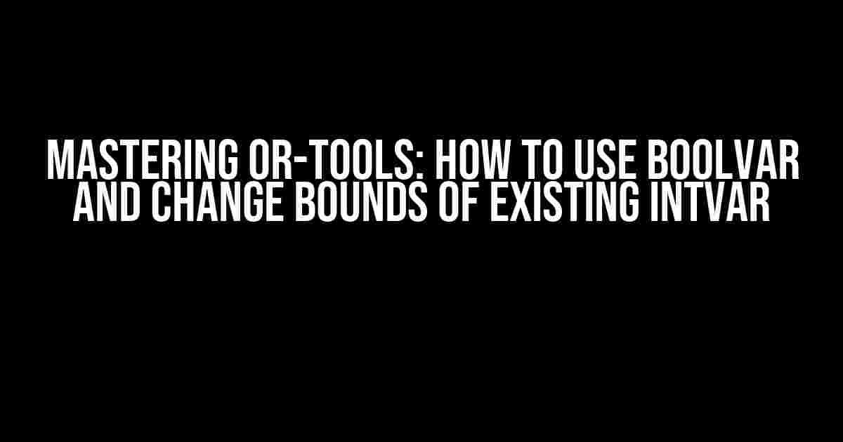 Mastering Or-tools: How to use BoolVar and Change Bounds of Existing IntVar