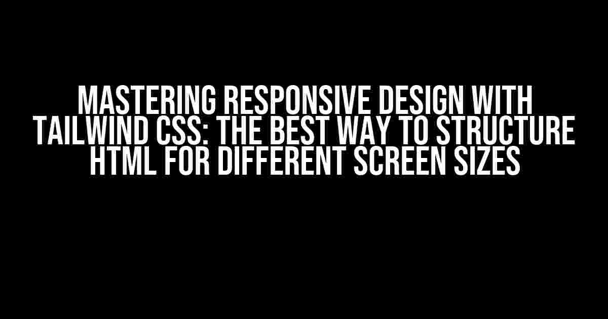 Mastering Responsive Design with Tailwind CSS: The Best Way to Structure HTML for Different Screen Sizes