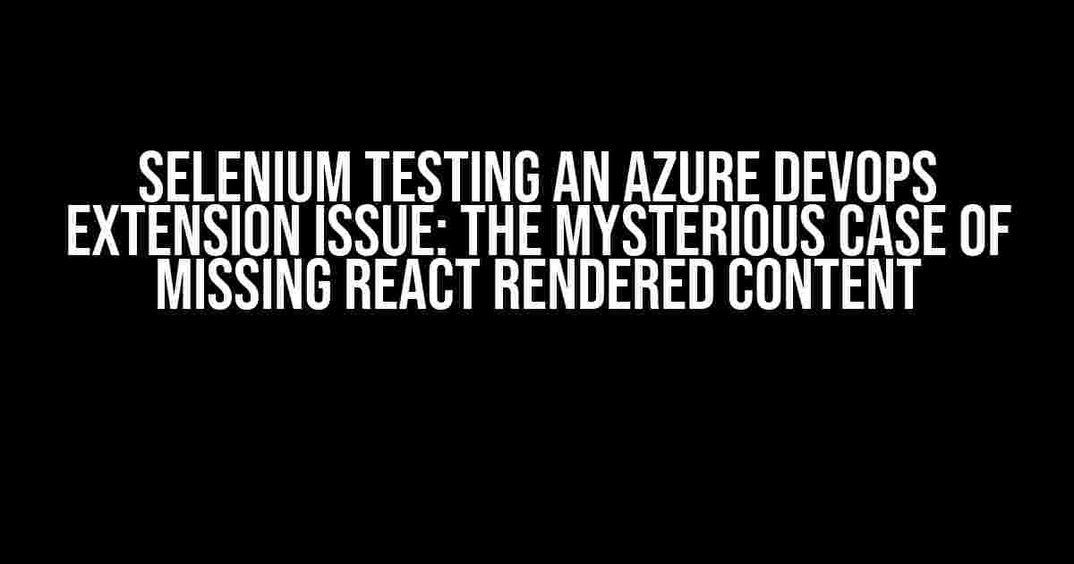 Selenium Testing an Azure DevOps Extension Issue: The Mysterious Case of Missing React Rendered Content