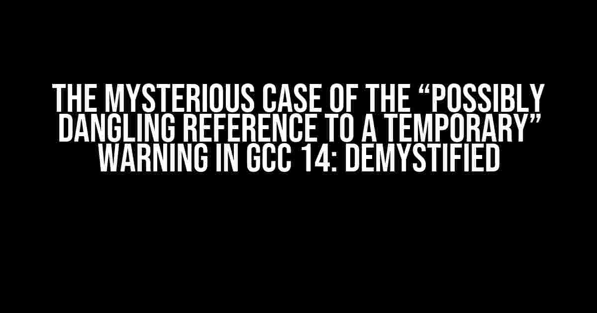 The Mysterious Case of the “Possibly Dangling Reference to a Temporary” Warning in GCC 14: Demystified