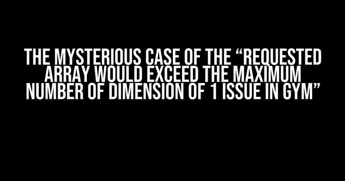 The Mysterious Case of the “Requested Array Would Exceed the Maximum Number of Dimension of 1 Issue in Gym”