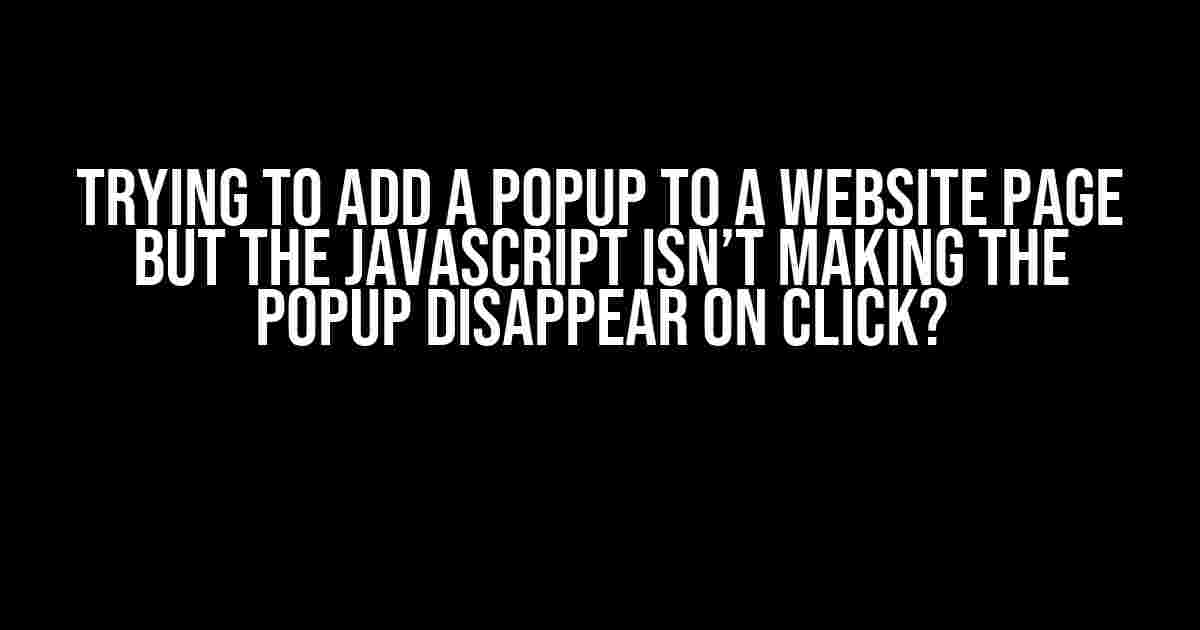 Trying to Add a Popup to a Website Page but the JavaScript Isn’t Making the Popup Disappear on Click?