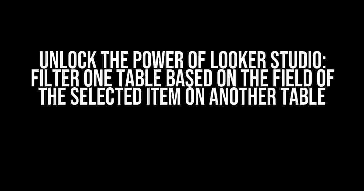 Unlock the Power of Looker Studio: Filter One Table Based on the Field of the Selected Item on Another Table