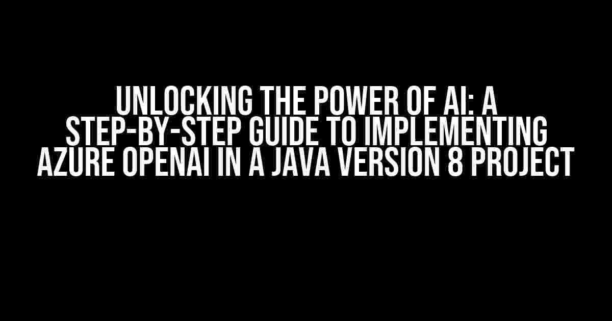 Unlocking the Power of AI: A Step-by-Step Guide to Implementing Azure OpenAI in a Java Version 8 Project